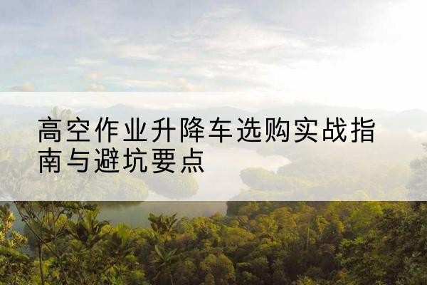 路桥升降车怎么选-高空作业升降车选购实战指南与避坑要点