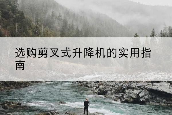 路桥剪叉式升降机怎么选-选购剪叉式升降机的实用指南