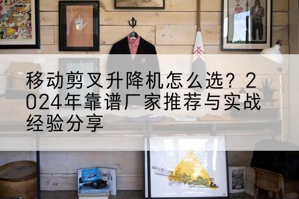 路桥升降平台厂家推荐-移动剪叉升降机怎么选?2024年靠谱厂家推荐与实战经验分享
