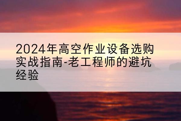 路桥高空作业升降机厂家推荐-2024年高空作业设备选购实战指南-老工程师的避坑经验