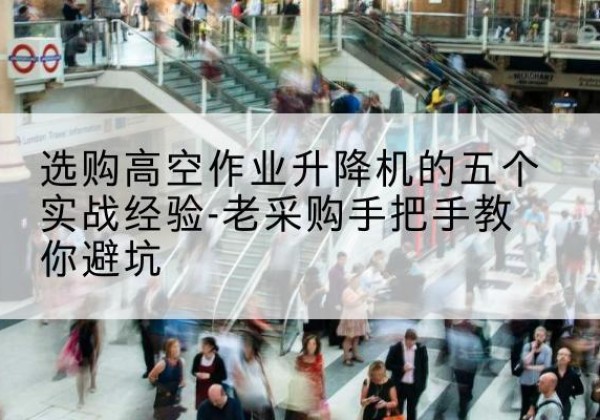 路桥高空作业升降机厂家-选购高空作业升降机的五个实战经验-老采购手把手教你避坑