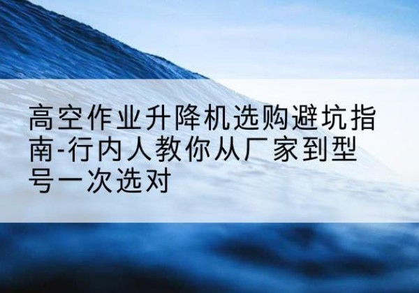路桥升降平台厂家-高空作业升降机选购避坑指南-行内人教你从厂家到型号一次选对