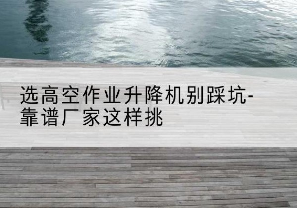 路桥剪叉式升降机厂家-选高空作业升降机别踩坑-靠谱厂家这样挑