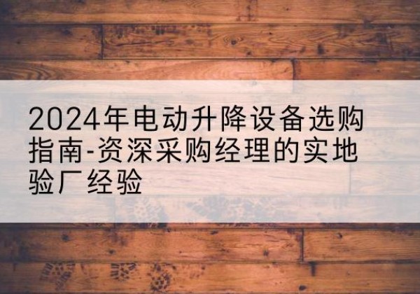 路桥电动剪叉升降平台厂家-2024年电动升降设备选购指南-资深采购经理的实地验厂经验