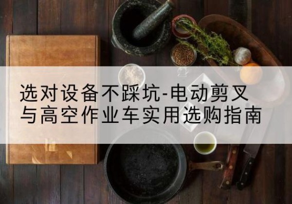 路桥电动剪叉升降平台怎么选-选对设备不踩坑-电动剪叉与高空作业车实用选购指南