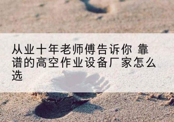 路桥高空作业升降机厂家推荐-从业十年老师傅告诉你 靠谱的高空作业设备厂家怎么选