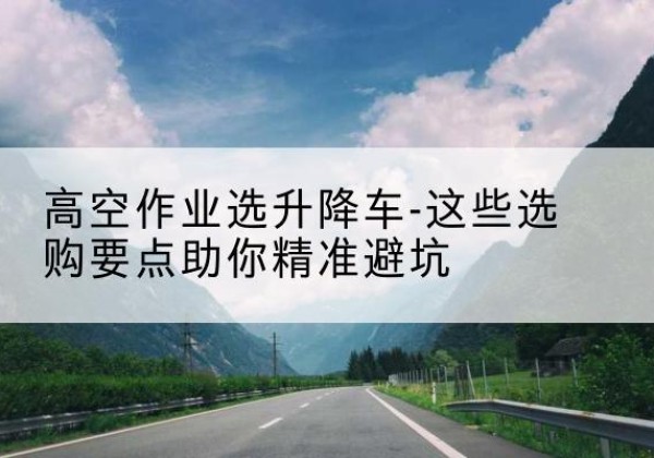 路桥升降车厂家-高空作业选升降车-这些选购要点助你*避坑