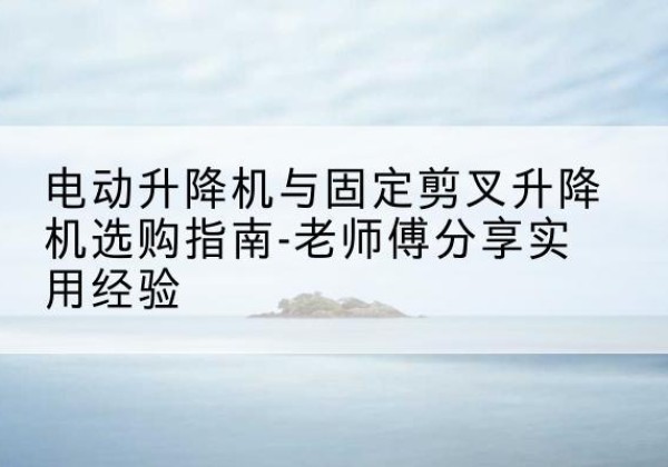 路桥电动升降机怎么选-电动升降机与固定剪叉升降机选购指南-老师傅分享实用经验