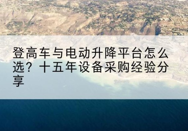 路桥登高车厂家厂家-登高车与电动升降平台怎么选？十五年设备采购经验分享