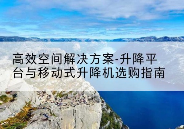 路桥升降平台厂家-*空间解决方案-升降平台与移动式升降机选购指南