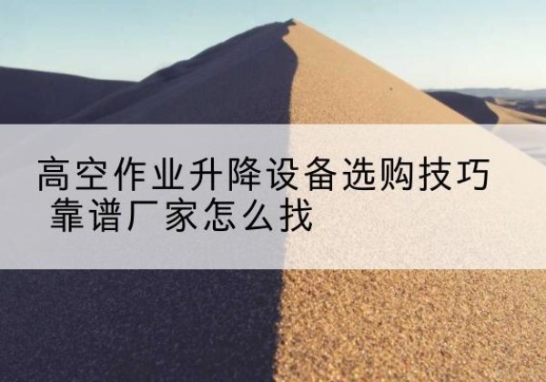 路桥电动升降平台厂家推荐-高空作业升降设备选购技巧 靠谱厂家怎么找