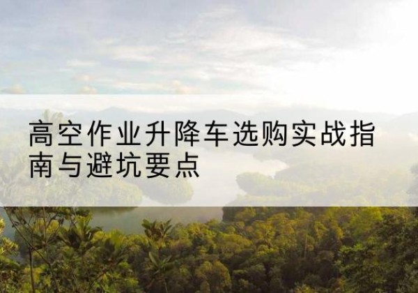 路桥升降车怎么选-高空作业升降车选购实战指南与避坑要点