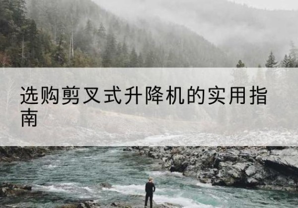 路桥剪叉式升降机怎么选-选购剪叉式升降机的实用指南