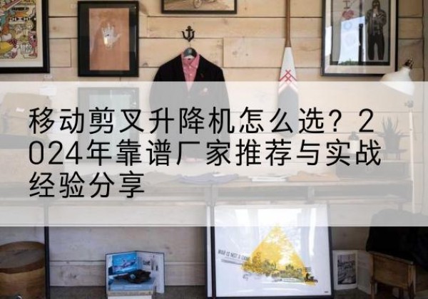 路桥升降平台厂家推荐-移动剪叉升降机怎么选？2024年靠谱厂家推荐与实战经验分享