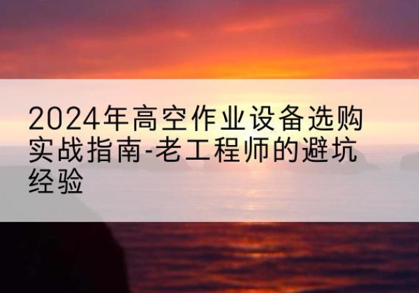 路桥高空作业升降机厂家推荐-2024年高空作业设备选购实战指南-老工程师的避坑经验